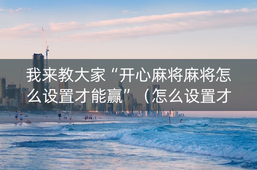 我来教大家“开心麻将麻将怎么设置才能赢”（怎么设置才能赢)