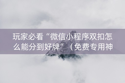 玩家必看“微信小程序双扣怎么能分到好牌”（免费专用神器)
