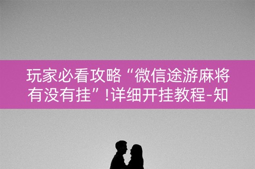 玩家必看攻略“微信途游麻将有没有挂”!详细开挂教程-知乎