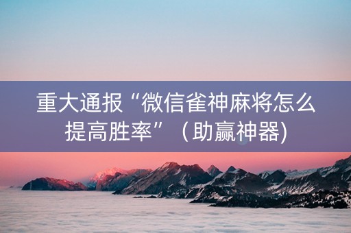 重大通报“微信雀神麻将怎么提高胜率”（助赢神器)