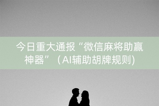 今日重大通报“微信麻将助赢神器”（AI辅助胡牌规则)