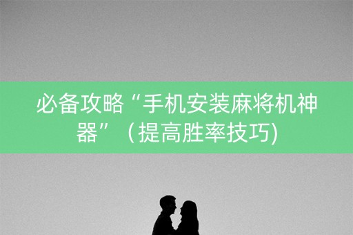 必备攻略“手机安装麻将机神器”（提高胜率技巧)