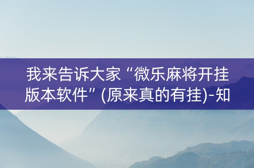 我来告诉大家“微乐麻将开挂版本软件”(原来真的有挂)-知乎
