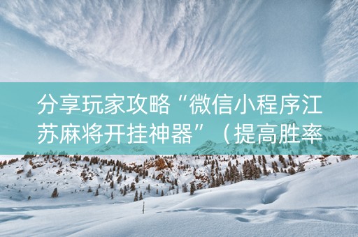 分享玩家攻略“微信小程序江苏麻将开挂神器”（提高胜率软件)