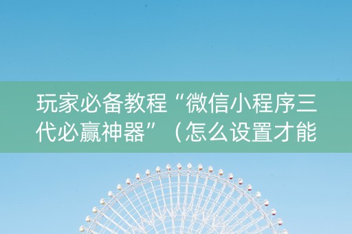 玩家必备教程“微信小程序三代必赢神器”（怎么设置才能赢)