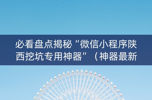 必看盘点揭秘“微信小程序陕西挖坑专用神器”（神器最新免费)