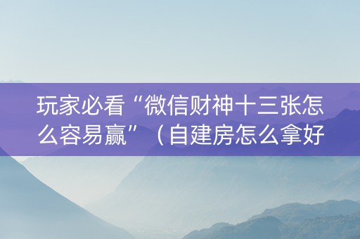 玩家必看“微信财神十三张怎么容易赢”（自建房怎么拿好牌)