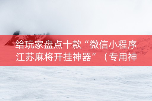 给玩家盘点十款“微信小程序江苏麻将开挂神器”（专用神器下载)