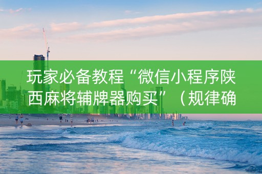 玩家必备教程“微信小程序陕西麻将辅牌器购买”（规律确实有挂)