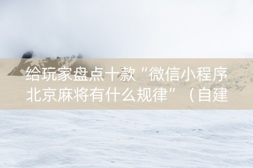 给玩家盘点十款“微信小程序北京麻将有什么规律”（自建房怎么赢)