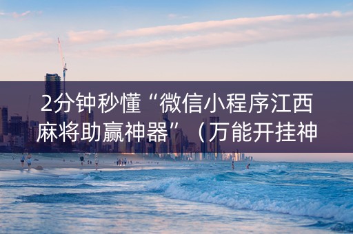2分钟秒懂“微信小程序江西麻将助赢神器”（万能开挂神器)
