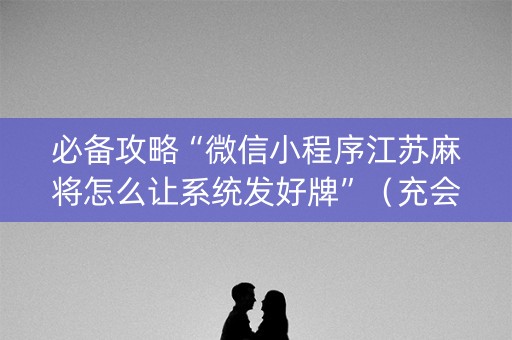 必备攻略“微信小程序江苏麻将怎么让系统发好牌”（充会员胜率高)