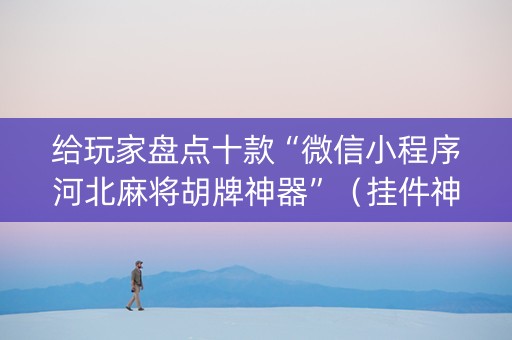 给玩家盘点十款“微信小程序河北麻将胡牌神器”（挂件神器)