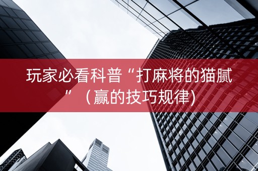 玩家必看科普“打麻将的猫腻”（赢的技巧规律)