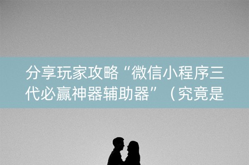 分享玩家攻略“微信小程序三代必赢神器辅助器”（究竟是不是有挂)