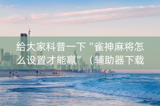 给大家科普一下“雀神麻将怎么设置才能赢”（辅助器下载)