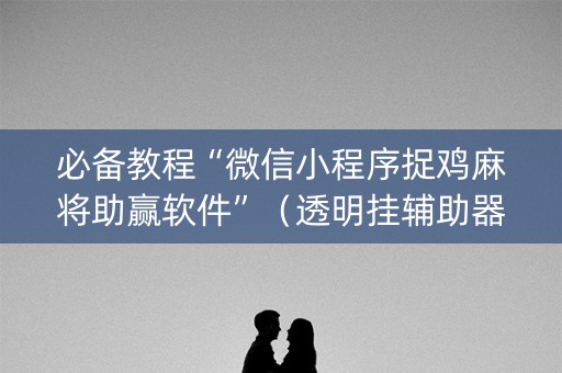 必备教程“微信小程序捉鸡麻将助赢软件”（透明挂辅助器)