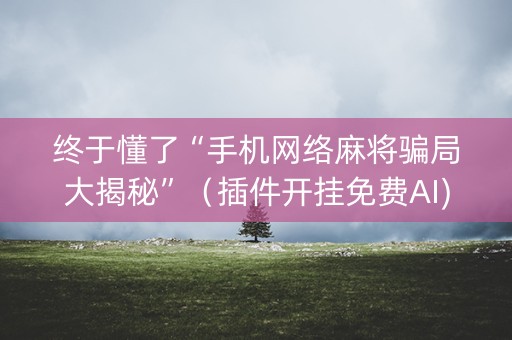 终于懂了“手机网络麻将骗局大揭秘”（插件开挂免费AI)