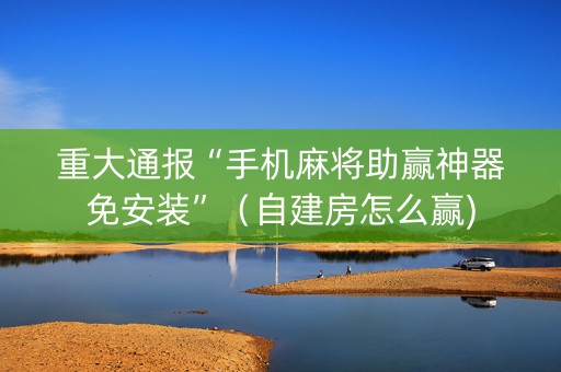 重大通报“手机麻将助赢神器免安装”（自建房怎么赢)