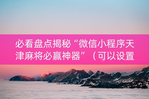 必看盘点揭秘“微信小程序天津麻将必赢神器”（可以设置输赢吗)