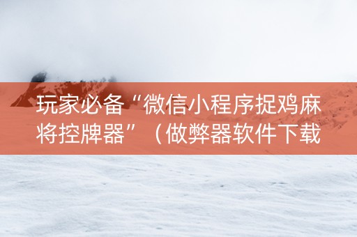 玩家必备“微信小程序捉鸡麻将控牌器”（做弊器软件下载)