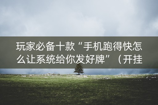 玩家必备十款“手机跑得快怎么让系统给你发好牌”（开挂辅助器脚本)