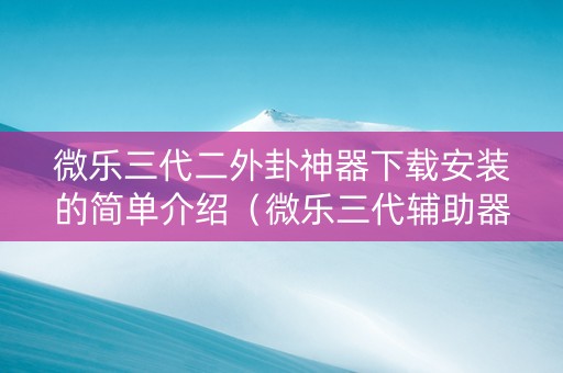 微乐三代二外卦神器下载安装的简单介绍（微乐三代辅助器免费版）