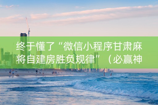 终于懂了“微信小程序甘肃麻将自建房胜负规律”（必赢神器)
