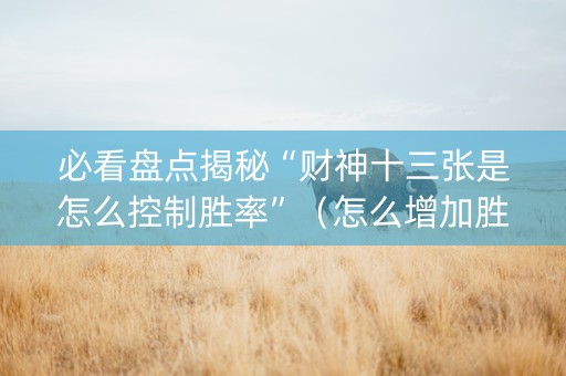 必看盘点揭秘“财神十三张是怎么控制胜率”（怎么增加胜率)