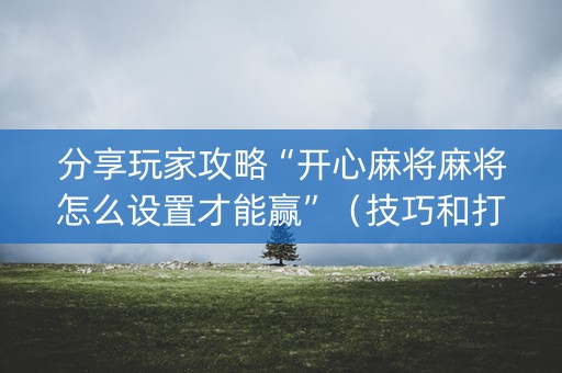 分享玩家攻略“开心麻将麻将怎么设置才能赢”（技巧和打好牌方法)