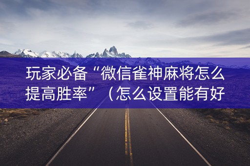 玩家必备“微信雀神麻将怎么提高胜率”（怎么设置能有好牌)
