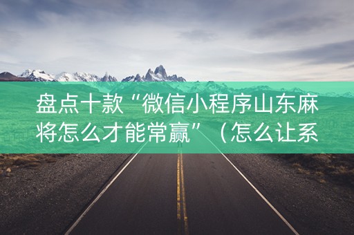 盘点十款“微信小程序山东麻将怎么才能常赢”（怎么让系统给你发好牌)