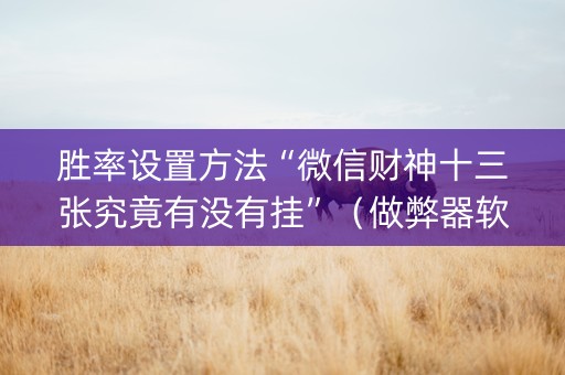 胜率设置方法“微信财神十三张究竟有没有挂”（做弊器软件下载)