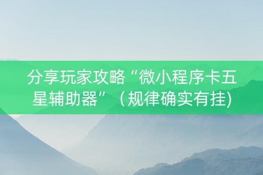 分享玩家攻略“微小程序卡五星辅助器”（规律确实有挂)