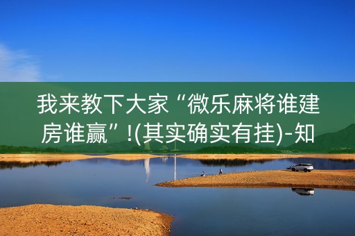 我来教下大家“微乐麻将谁建房谁赢”!(其实确实有挂)-知乎