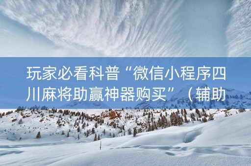 玩家必看科普“微信小程序四川麻将助赢神器购买”（辅助神器免费)