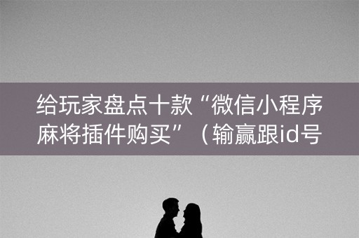 给玩家盘点十款“微信小程序麻将插件购买”（输赢跟id号有关系吗)