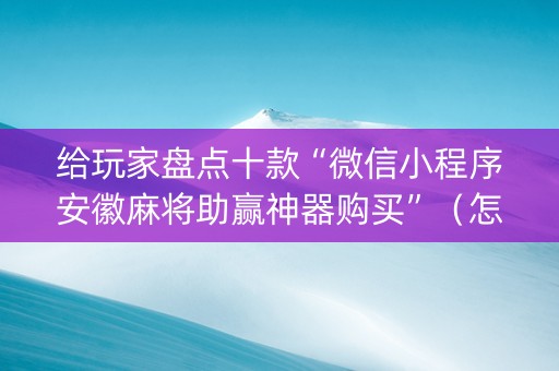 给玩家盘点十款“微信小程序安徽麻将助赢神器购买”（怎么能调好牌)