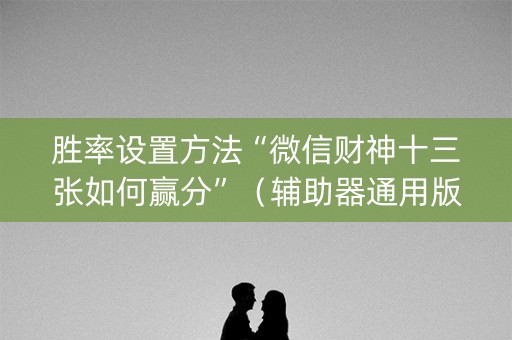 胜率设置方法“微信财神十三张如何赢分”（辅助器通用版)