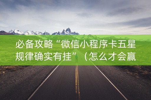 必备攻略“微信小程序卡五星规律确实有挂”（怎么才会赢)