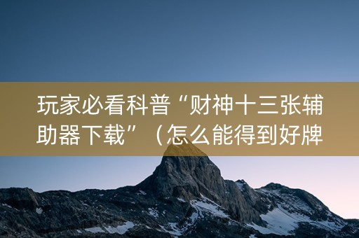 玩家必看科普“财神十三张辅助器下载”（怎么能得到好牌)
