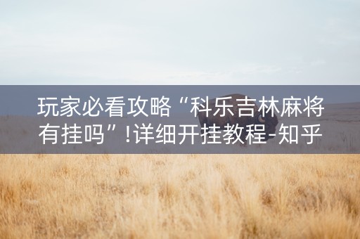 玩家必看攻略“科乐吉林麻将有挂吗”!详细开挂教程-知乎