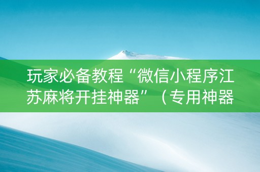 玩家必备教程“微信小程序江苏麻将开挂神器”（专用神器)