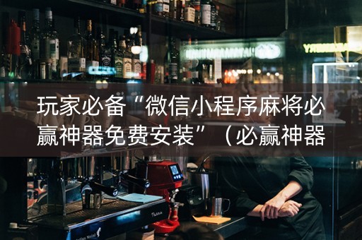 玩家必备“微信小程序麻将必赢神器免费安装”（必赢神器免费安装)