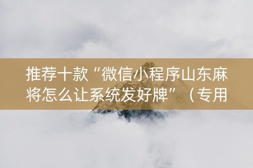 推荐十款“微信小程序山东麻将怎么让系统发好牌”（专用神器)