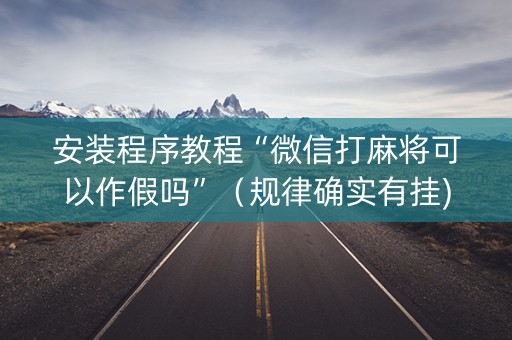 安装程序教程“微信打麻将可以作假吗”（规律确实有挂)