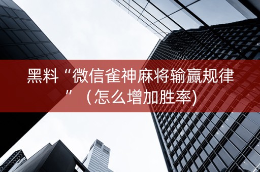 黑料“微信雀神麻将输赢规律”（怎么增加胜率)