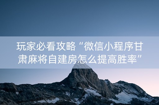 玩家必看攻略“微信小程序甘肃麻将自建房怎么提高胜率”（辅助器下载)
