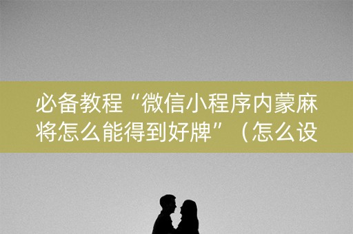 必备教程“微信小程序内蒙麻将怎么能得到好牌”（怎么设置能有好牌)