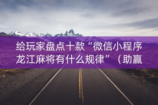 给玩家盘点十款“微信小程序龙江麻将有什么规律”（助赢神器购买)